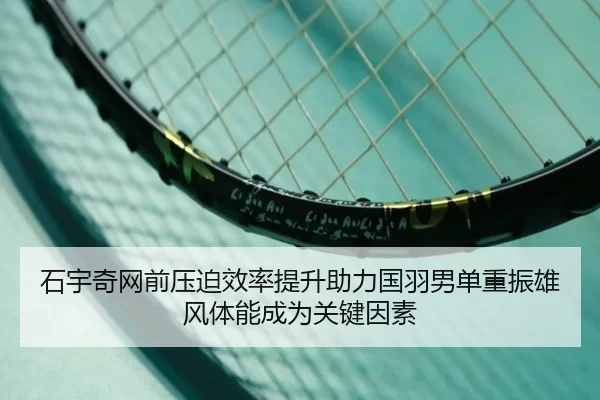 石宇奇网前压迫效率提升助力国羽男单重振雄风体能成为关键因素
